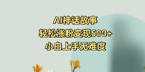 AI神话故事,轻松涨粉变现5张+,小白上手无难度-个人技术分享